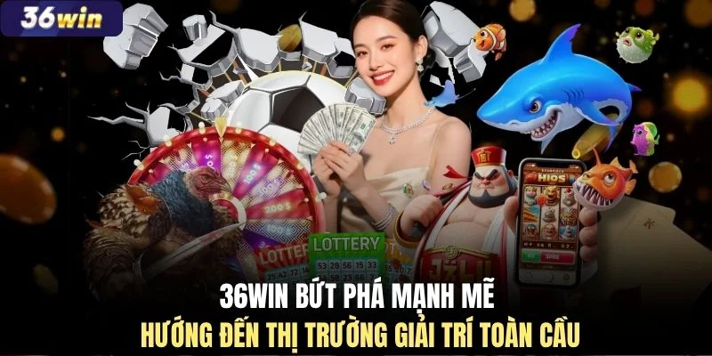 36WIN bứt phá mạnh mẽ hướng đến thị trường giải trí toàn cầu