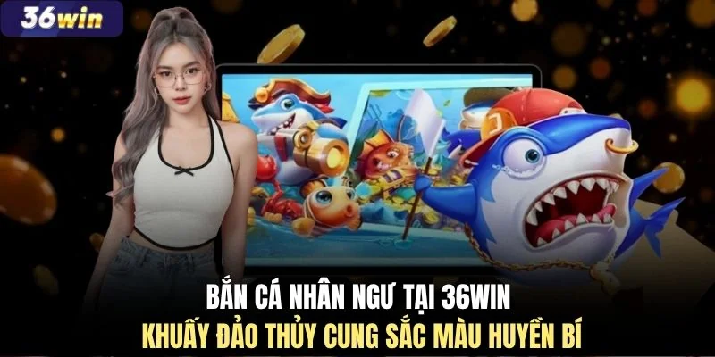 Bắn cá nhân ngư tại 36WIN khuấy đảo thủy cung sắc màu huyền bí