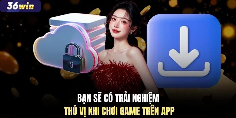 Bạn sẽ có trải nghiệm thú vị khi chơi game trên app