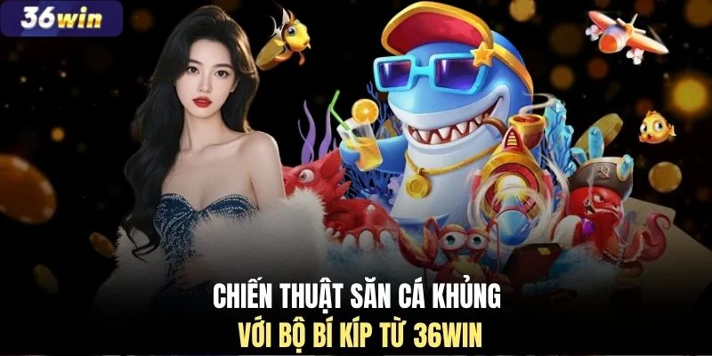 Chiến thuật săn cá khủng với bộ bí kíp từ 36WIN