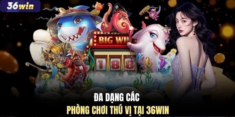Đa dạng các phòng chơi thú vị tại 36WIN