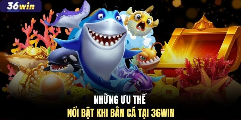 Những ưu thế nổi bật khi bắn cá tại 36WIN