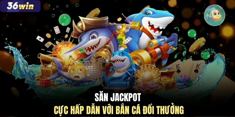 Săn jackpot cực hấp dẫn với bắn cá đổi thưởng