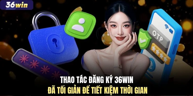 Thao tác đăng ký 36WIN đã tối giản để tiết kiệm thời gian